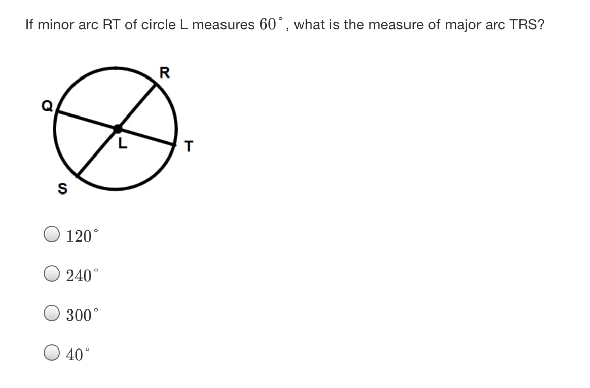 If minor arc RT of circle L measures 60°, what is the measure of major arc TRS?
R
120°
240°
300°
40°
