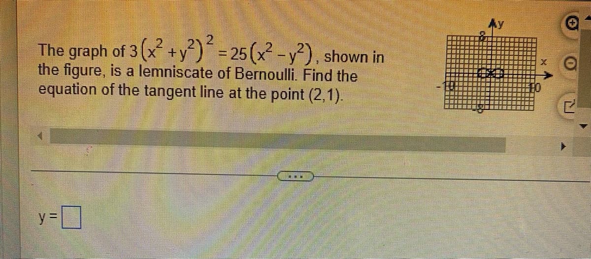 2
The graph of 3 (x +y)¯ = 25(x² -y²), shown in
the figure, is a lemniscate of Bernoulli. Find the
equation of the tangent line at the point (2,1).
%3D
