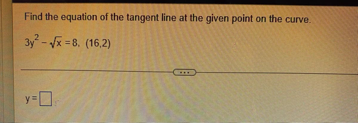 Find the equation of the tangent line at the given point on the curve.
3y- x =8, (16,2)
%3D
