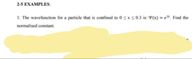 2-5 EXAMPLES:
1: The wavefunction for a particle that is confined to 0 sx s0.3 is: Y(x) = e". Find the
normalised constant.
