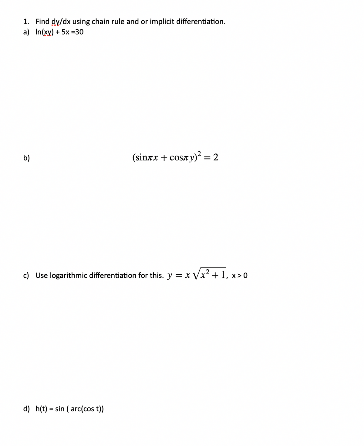 1. Find dy/dx using chain rule and or implicit differentiation.
a) In(xy) + 5x =30
b)
(sinax + cosay)² = 2
%D
c) Use logarithmic differentiation for this. y = x Vx² + 1, x> 0
d) h(t) = sin ( arc(cos t))
%3D
