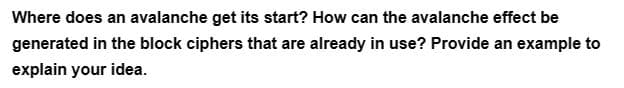 Where does an avalanche get its start? How can the avalanche effect be
generated in the block ciphers that are already in use? Provide an example to
explain your idea.