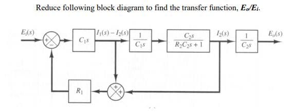 Reduce following block diagram to find the transfer function, E/Ei.
4(8)-2()1
Cis
E(s)
12(s)
E(s)
Cys
R,C2s +1
Cis
R1
