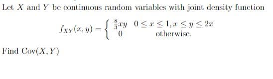 Let X and Y be continuous random variables with joint density function
Sxv(z, v) = {
ry 0<r< 1,r <y< 2r
otherwisc.
%3D
Find Cov(X, Y)
