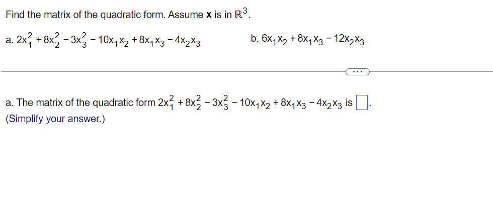 Find the matrix of the quadratic form. Assume x is in R³.
a.
· 2x² + 8x²2 − 3x²3 − 10x₁x2 + 8x₁×3 − 4×2×3
-
b. 6x₁x2 +8X₁ X3-12x2x3
a. The matrix of the quadratic form 2x² +8x2-3x3 − 10x₁x2 + 8x₁x3 − 4x2x3 is.
(Simplify your answer.)