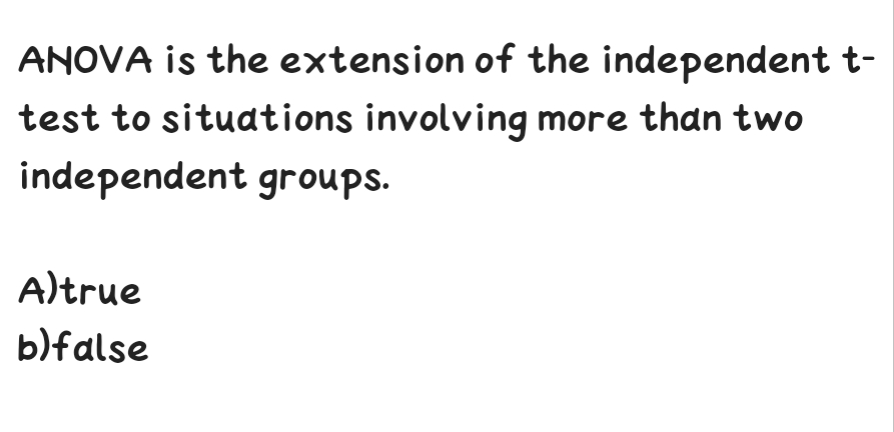 ANOVA is the extension of the independent t-
test to situations involving more than two
independent groups.
A)true
b)false