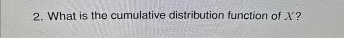 2. What is the cumulative distribution function of X?