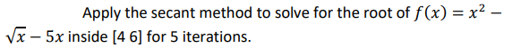 Apply the secant method to solve for the root of f(x)=x²-
√x - 5x inside [46] for 5 iterations.
-