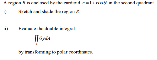 A region R is enclosed by the cardioid r=1+cos0 in the second quadrant.
i)
Sketch and shade the region R.
ii)
Evaluate the double integral
S[ 6ydA
R
by transforming to polar coordinates.
