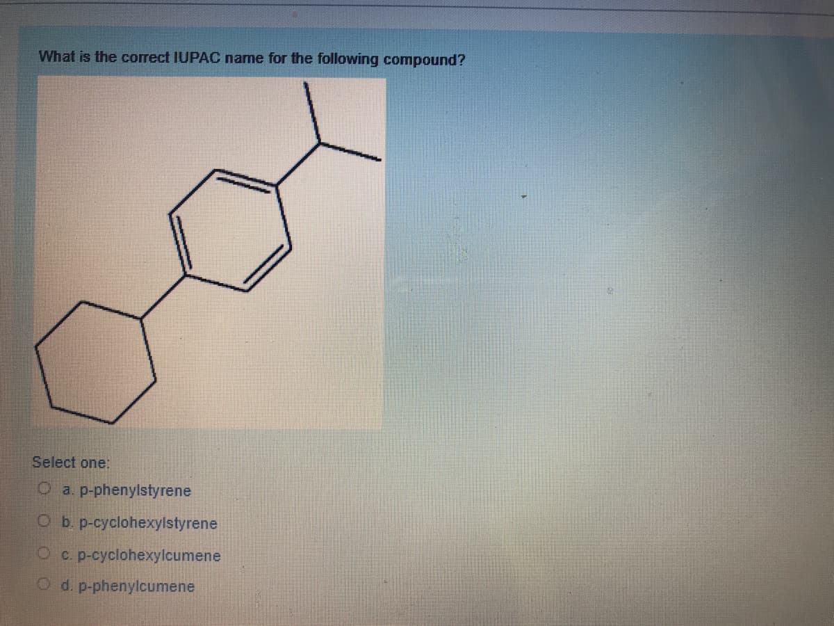 What is the correct IUPAC name for the following compound?
Select one:
O a. p-phenylstyrene
O b. p-cyclohexylstyrene
Oc pcyclohexylcumene
Od p-phenylcumene
