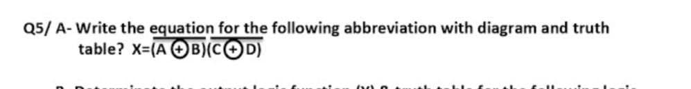 Q5/ A- Write the equation for the following abbreviation with diagram and truth
table? X=(A OB)(cOD)
