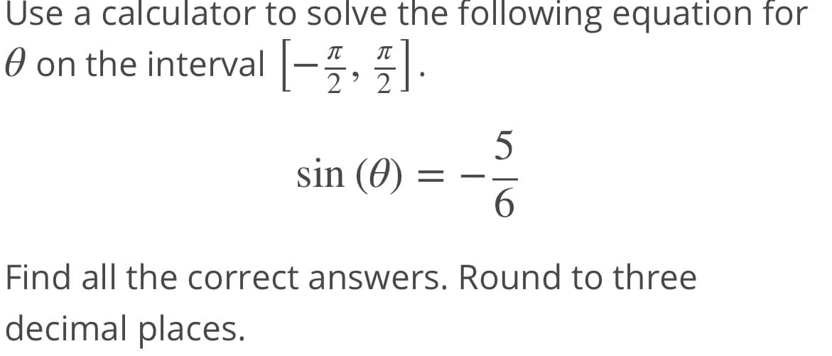 Use a calculator to solve the following equation for
O on the interval-5, .
5
sin (0)
6.
Find all the correct answers. Round to three
decimal places.
