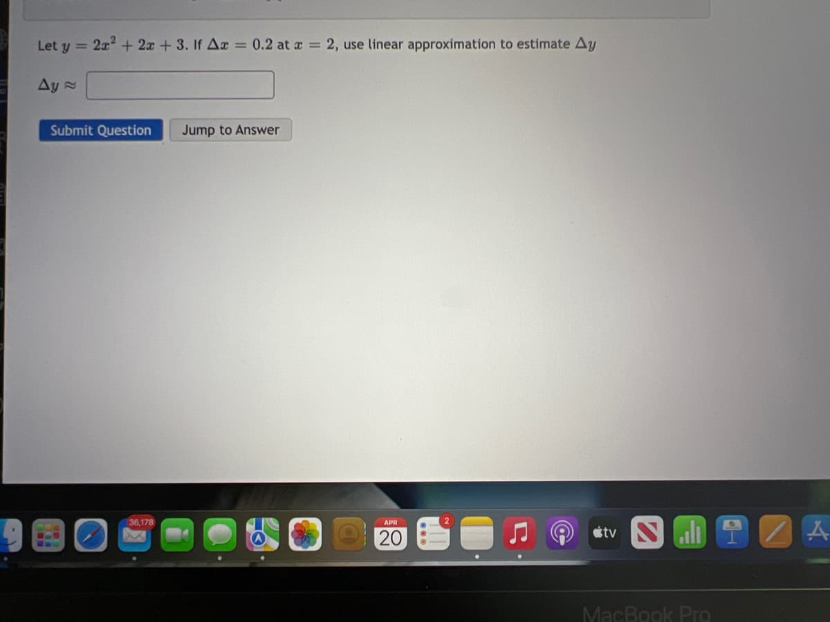 Let y = 2x2 + 2x +3. If Ar = 0.2 at a = 2, use linear approximation to estimate Ay
Ay =
Submit Question
Jump to Answer
36.178
APR
20
étv N
MacBook Pro
