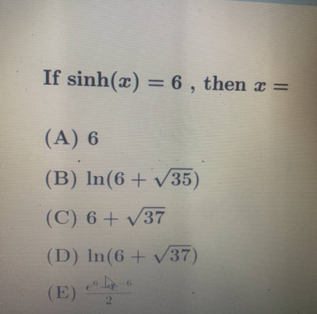 If sinh(x) = 6 , then x =
%3D
(A) 6
(B) In(6 + v35)
(C) 6 + V37
(D) In(6 + v37)
(E)
2.
