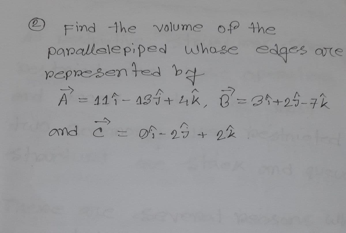 2
Find the volume of the
parallelepiped whose edges are
represented
by
A = 117-134 + 4k, B² = 34+25-7k
and C =
Ĉ
05-25 + 22
=