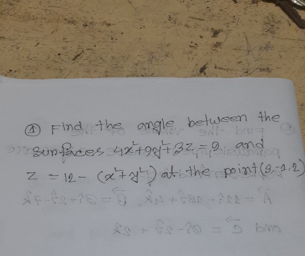 2 Find the angle betul- brriz
between the
Surfaces 4x+97² +32 = 21 and g
z = 12- (x²7x²) at the point (3,-1,2)
XF-ts+18= XA-180-100=
A
- A
fs + fs-20 = 5 bro
1000