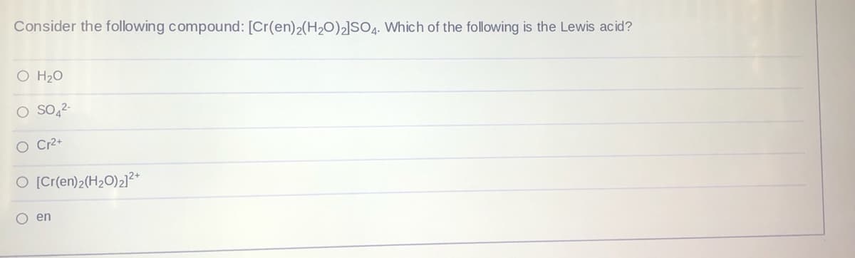 Consider the following compound: [Cr(en)2(H20)2]SO4. Which of the following is the Lewis acid?
O H20
O So 2-
O Cr2+
O [Cr(en)2(H2O)2]²+
O en
