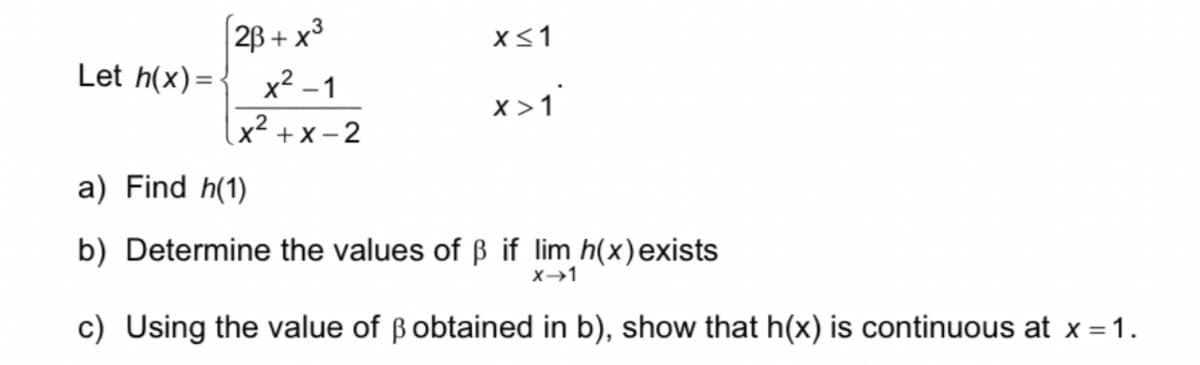 28 + x3
x<1
Let h(x)=-
x2 –1
x >1
\x² + x – 2
a) Find h(1)
b) Determine the values of ß if lim h(x)exists
X→1
c) Using the value of Bobtained in b), show that h(x) is continuous at x = 1.
