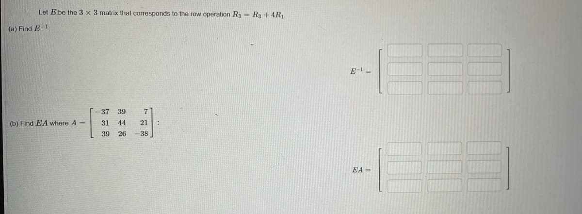 Let E be the 3 x 3 matrix that corresponds to the row operation R3 = R3 + 4R1
(a) Find E-1.
E-1 =
-37 39
(b) Find EA where A =
31
44
21
39 26 -38
EA =
