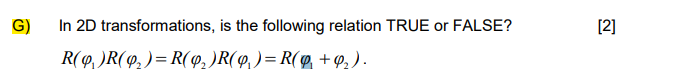 G)
In 2D transformations, is the following relation TRUE or FALSE?
[2]
R(9, )R(9, )= R(9, )R(9, ) = R(@, + 4, ).
