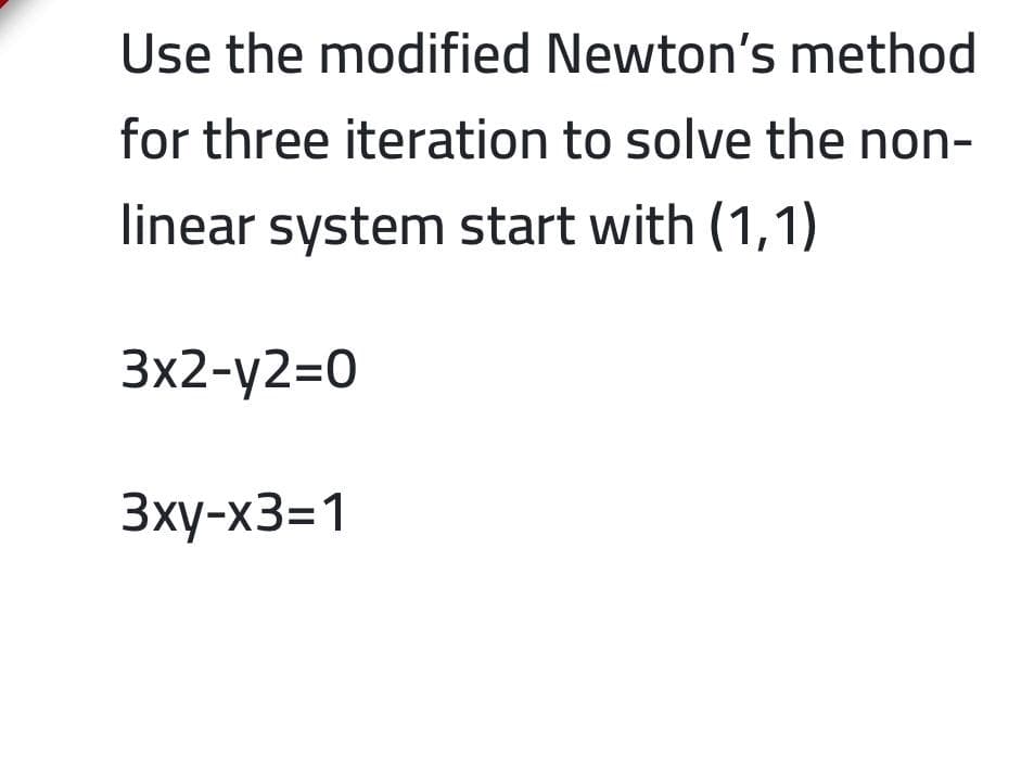 Use the modified Newton's method
for three iteration to solve the non-
linear system start with (1,1)
Зx2-у2-0
Зху-х3-1
