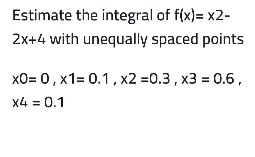 Estimate the integral of f(x)= x2-
2x+4 with unequally spaced points
xO= 0 , x1= 0.1,x2 =0.3 , x3 = 0.6 ,
x4 = 0.1
