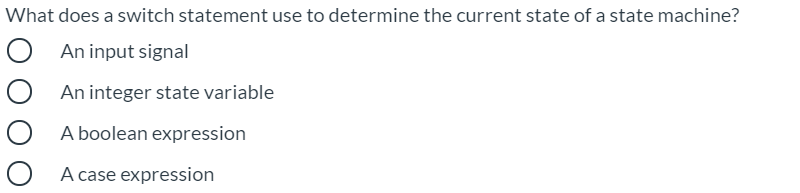 What does a switch statement use to determine the current state of a state machine?
An input signal
O An integer state variable
A boolean expression
A case expression
