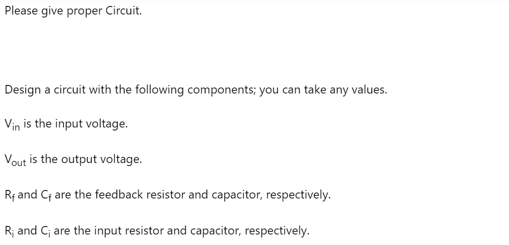 Please give proper Circuit.
Design a circuit with the following components; you can take any values.
Vin is the input voltage.
Vout is the output voltage.
Rf and Cf are the feedback resistor and capacitor, respectively.
R₁ and C; are the input resistor and capacitor, respectively.