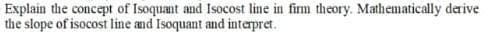 Explain the concept of Isoquant and Isocost line in firm theory. Mathematically derive
the slope of isocost line and Isoquant and interpret.
