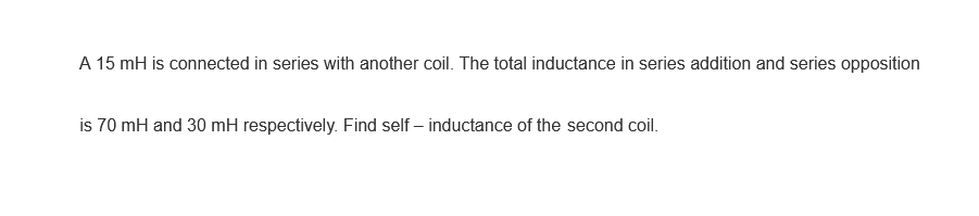 A 15 mH is connected in series with another coil. The total inductance in series addition and series opposition
is 70 mH and 30 mH respectively. Find self – inductance of the second coil.
