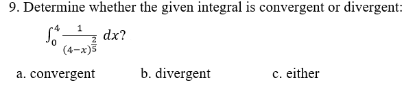 9. Determine whether the given integral is convergent or divergent:
S z dx?
(4-x)5
1.
a. convergent
b. divergent
c. either
