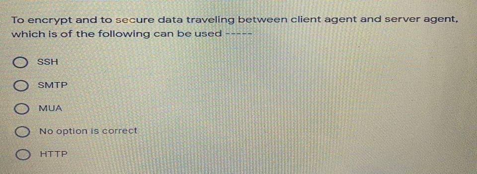 To encrypt and to secure data traveling between client agent and server agent,
which is of the following can be used
SSH
SMTP
MUA
No option is correct
HTTP
