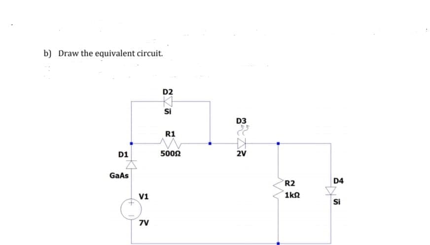 b) Draw the equivalent circuit.
D2
Si
D3
R1
D1
5002
2V
GaAs
R2
D4
V1
1k2
Si
7V
