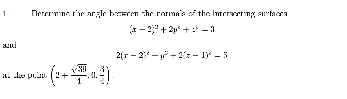 1.
Determine the angle between the normals of the intersecting surfaces
(x – 2)? + 2y? + 2² = 3
and
2(а — 2)2 + у? + 2(х — 1)2 — 5
-
at the point (2 V39
0,
4
(2+ )
