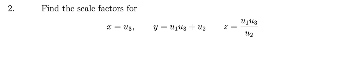 2.
Find the scale factors for
U1U3
Y = U1U3 + U2
= Z
U2
x = U3,
