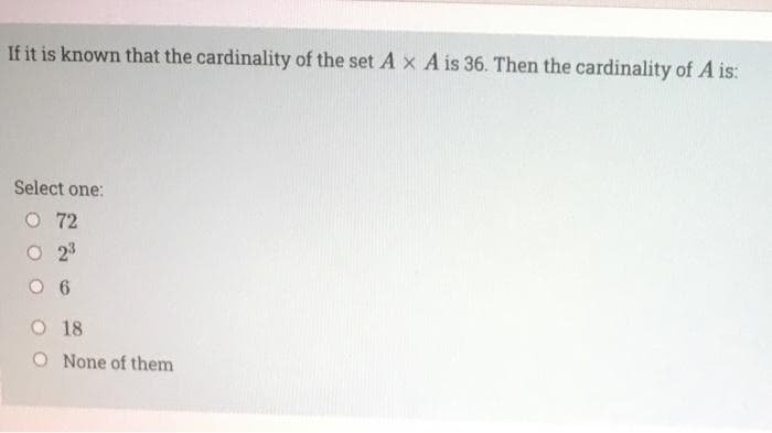 If it is known that the cardinality of the set A x A is 36. Then the cardinality of A is:
Select one:
O 72
O 23
O 6
O 18
None of them
