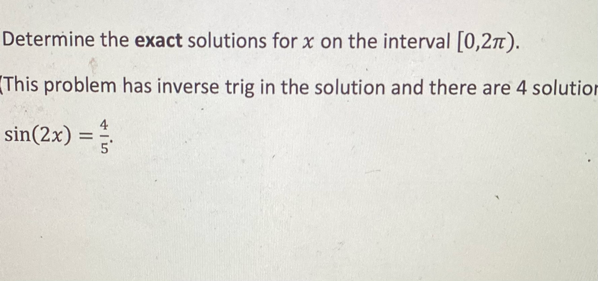 Determine the exact solutions for x on the interval [0,2π).
(This problem has inverse trig in the solution and there are 4 solution
4
sin(2x) = 5