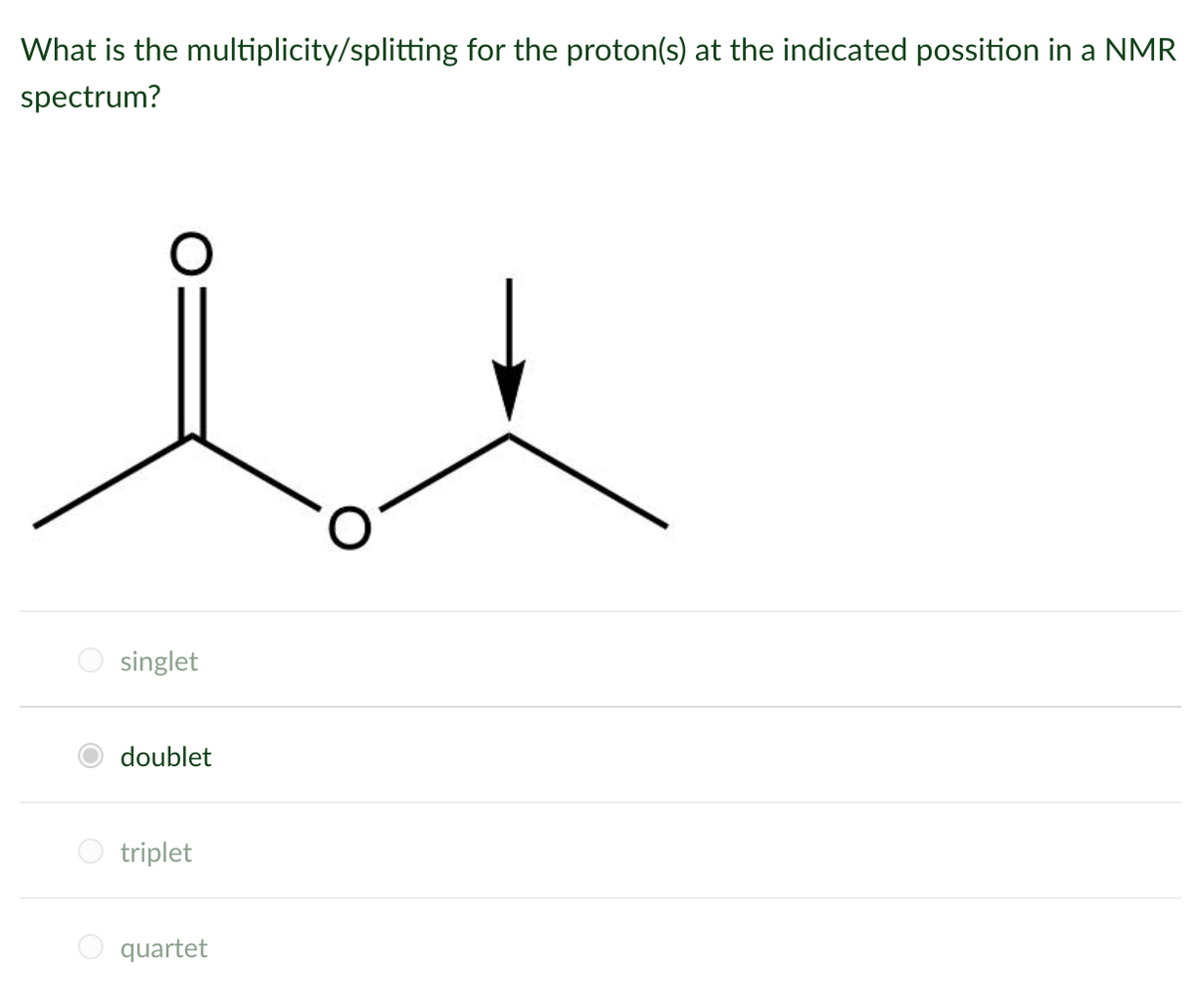 What is the multiplicity/splitting for the proton(s) at the indicated possition in a NMR
spectrum?
singlet
doublet
O triplet
quartet
