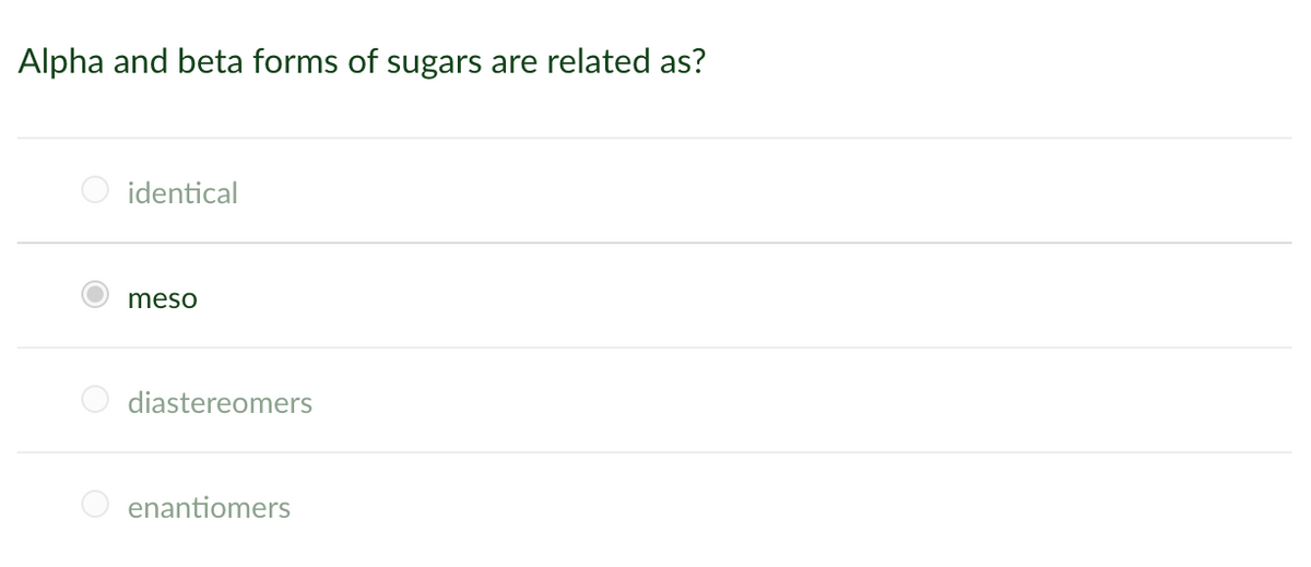 Alpha and beta forms of sugars are related as?
identical
meso
diastereomers
enantiomers
