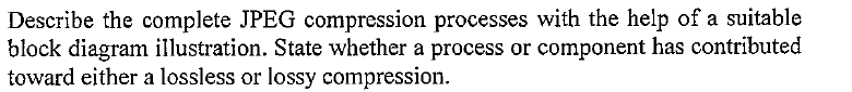 Describe the complete JPEG compression processes with the help of a suitable
block diagram illustration. State whether a process or component has contributed
toward either a lossless or lossy compression.
