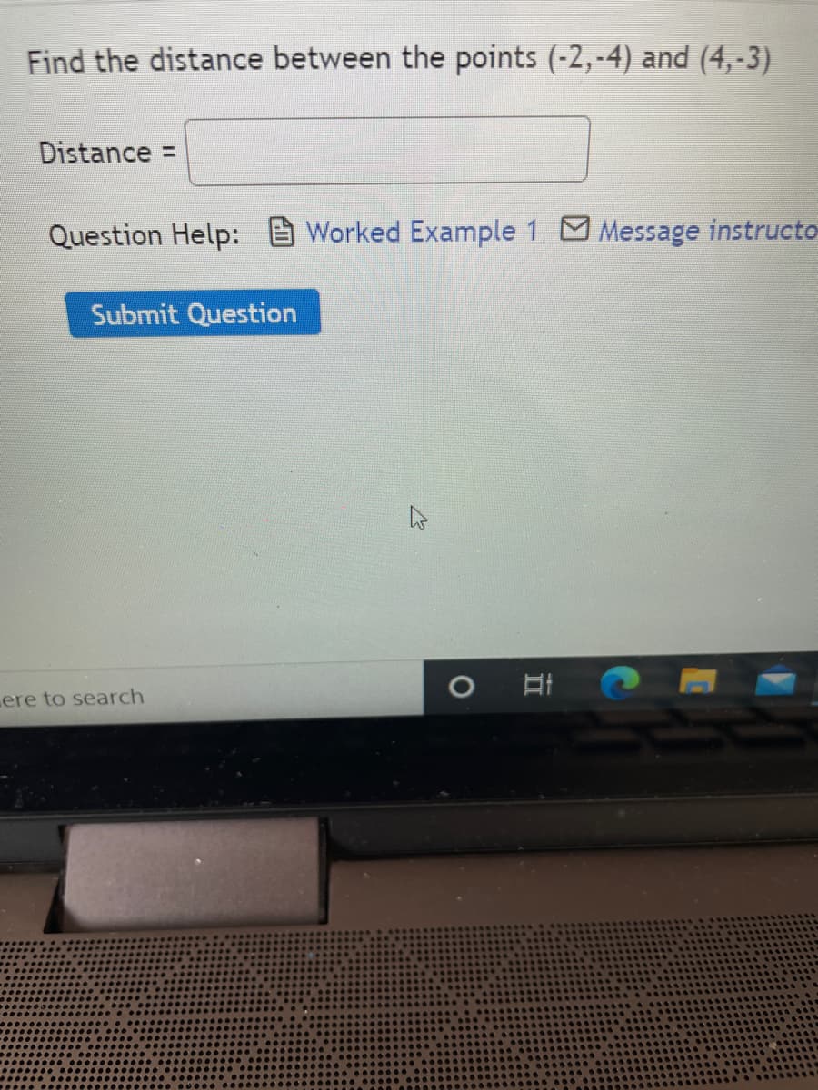 Find the distance between the points (-2,-4) and (4,-3)
Distance =
Question Help: Worked Example 1 Message instructo
Submit Question
ere to search
