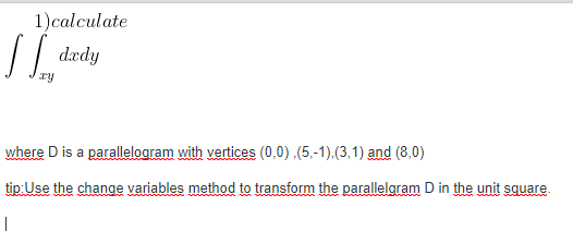 1)calculate
dædy
ry
where D is a parallelogram with vertices (0,0) .(5,-1).(3,1) and (8,0)
tip: Use the change variables method to transform the parallelgram D in the unit square.
