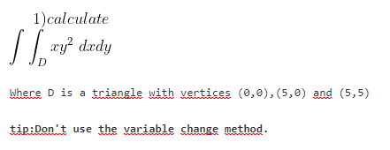 1)calculate
xy dady
Where D is a triangle with vertices (0,0), (5,0) and (5,5)
tip:Don't use the variable change method.
