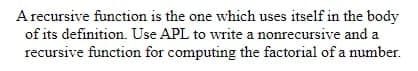 A recursive function is the one which uses itself in the body
of its definition. Use APL to write a nonrecursive and a
recursive function for computing the factorial of a number.
