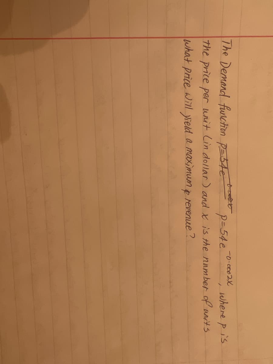 The Demand funchion PE5te
-0.0002X
where p is
The price per unit Cin dollar) and x is the nnmber of uit's
P=54e
What price Will yield a maximump revenue ?
