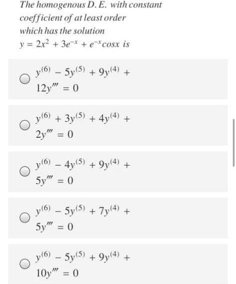 The homogenous D. E. with constant
coefficient of at least order
which has the solution
y = 2x? + 3e* + ecosx is
5y(5) + 9y(4) +
12y" = 0
%3D
(9)4 O
+ 3y(5) + 4y(4) +
2y" = 0
%3D
y(6)
4y(5) + 9y(4) +
5y" = 0
%3D
(9)4 O
5y5) + 7y(4) +
5y" = 0
(9)4 O
- 5y(5) + 9y(4)
+
10y" = 0
