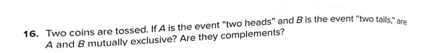 16. Two coins are tossed. If A is the event "two heads" and B is the event “two tails "ar
A and B mutually exclusive? Are they complements?
