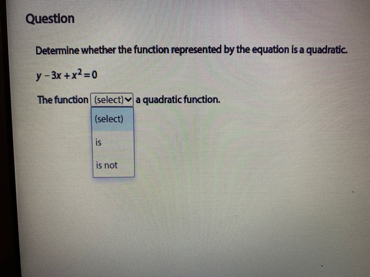 Question
Determine whether the function represented by the equation is a quadratic.
y -3x +x² =0
The function (select)v a quadratic function.
(select)
is
is not
