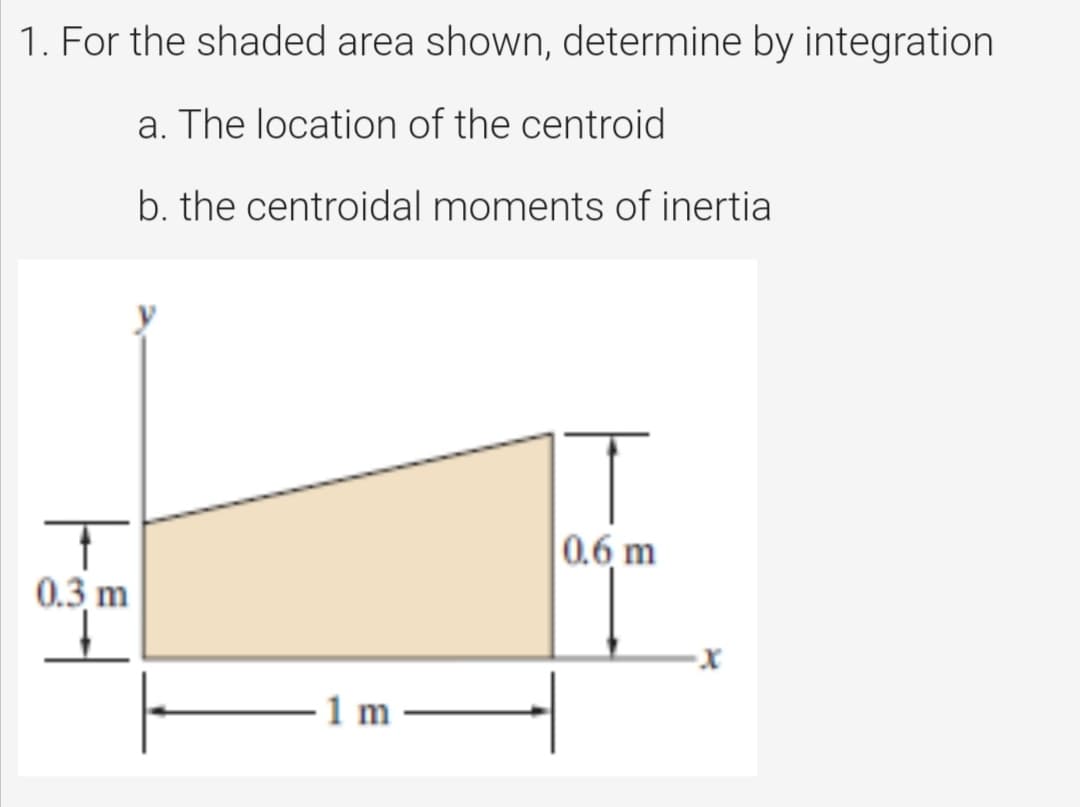 1. For the shaded area shown, determine by integration
a. The location of the centroid
b. the centroidal moments of inertia
0.6 m
0.3 m
1 m
