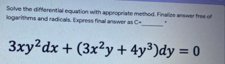 Solve the differential equation with appropriate method. Finalize answer free of
logarithms and radicals. Express final answer as C=
3xy?dx + (3x2y + 4y³)dy = 0
